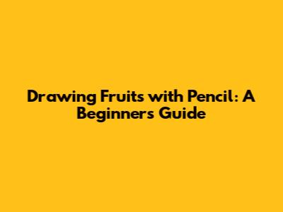 Drawing Fruits with Pencil: A Beginner's Guide