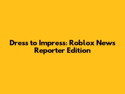 Dress to Impress: Roblox News Reporter Edition