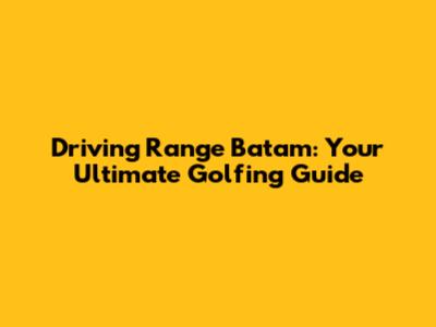 Driving Range Batam: Your Ultimate Golfing Guide