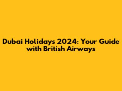 Dubai Holidays 2024: Your Guide with British Airways