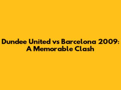 Dundee United vs Barcelona 2009: A Memorable Clash