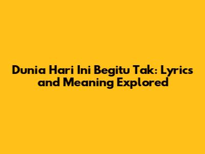 Dunia Hari Ini Begitu Tak: Lyrics and Meaning Explored