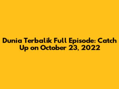 Dunia Terbalik Full Episode: Catch Up on October 23, 2022