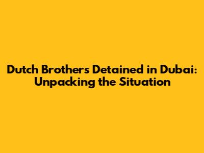Dutch Brothers Detained in Dubai: Unpacking the Situation