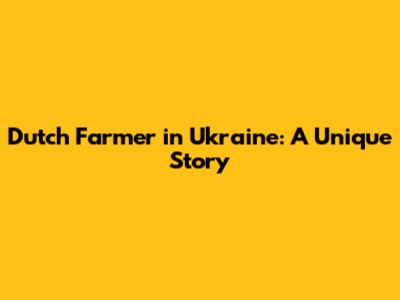 Dutch Farmer in Ukraine: A Unique Story