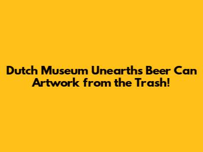 Dutch Museum Unearths Beer Can Artwork from the Trash!