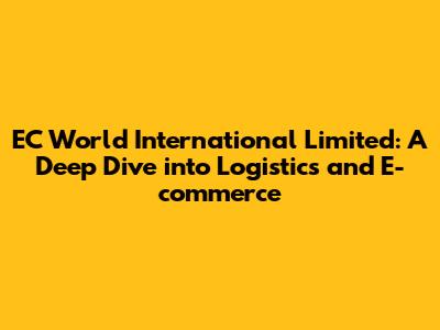 EC World International Limited: A Deep Dive into Logistics and E-commerce