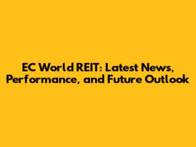 EC World REIT: Latest News, Performance, and Future Outlook