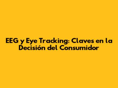 EEG y Eye Tracking: Claves en la Decisión del Consumidor