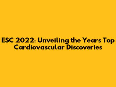 ESC 2022: Unveiling the Year's Top Cardiovascular Discoveries