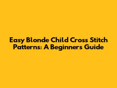 Easy Blonde Child Cross Stitch Patterns: A Beginner's Guide