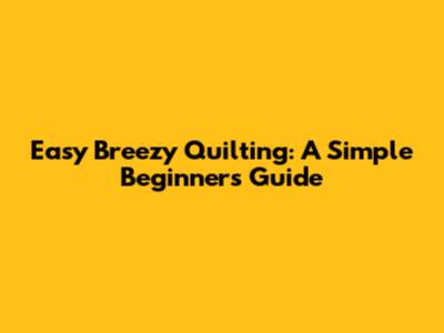 Easy Breezy Quilting: A Simple Beginner's Guide