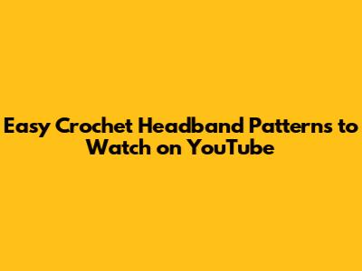 Easy Crochet Headband Patterns to Watch on YouTube