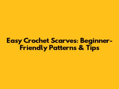 Easy Crochet Scarves: Beginner-Friendly Patterns & Tips