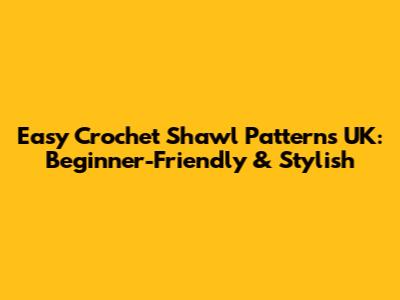 Easy Crochet Shawl Patterns UK: Beginner-Friendly & Stylish