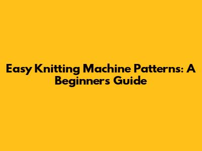 Easy Knitting Machine Patterns: A Beginner's Guide