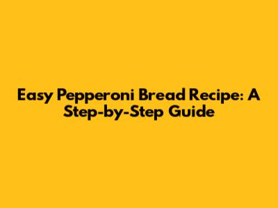 Easy Pepperoni Bread Recipe: A Step-by-Step Guide