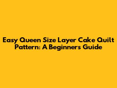 Easy Queen Size Layer Cake Quilt Pattern: A Beginner's Guide