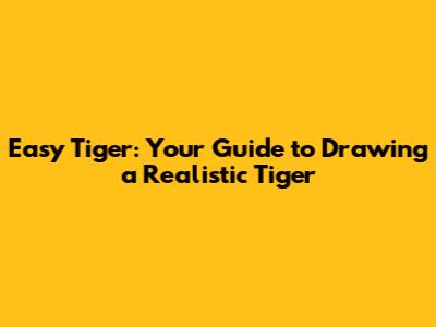 Easy Tiger: Your Guide to Drawing a Realistic Tiger