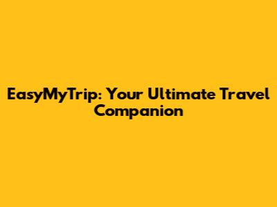 EasyMyTrip: Your Ultimate Travel Companion