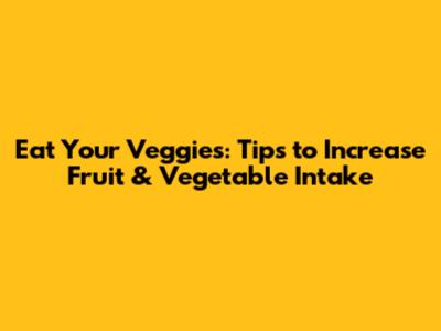 Eat Your Veggies: Tips to Increase Fruit & Vegetable Intake