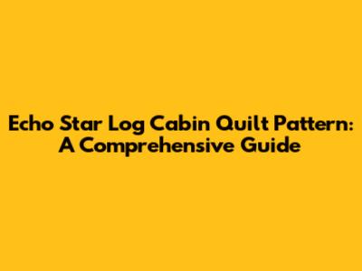 Echo Star Log Cabin Quilt Pattern: A Comprehensive Guide