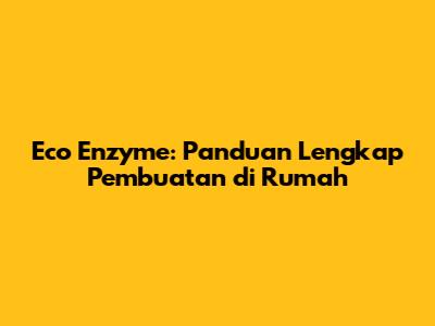 Eco Enzyme: Panduan Lengkap Pembuatan di Rumah