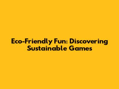 Eco-Friendly Fun: Discovering Sustainable Games