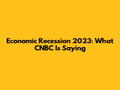 Economic Recession 2023: What CNBC Is Saying