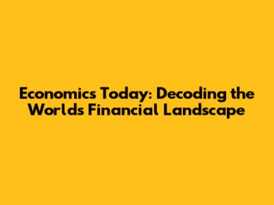 Economics Today: Decoding the World's Financial Landscape