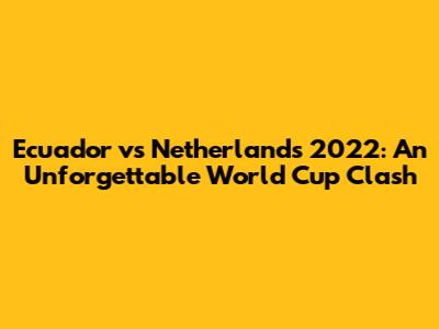 Ecuador vs Netherlands 2022: An Unforgettable World Cup Clash