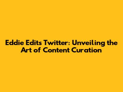 Eddie Edits Twitter: Unveiling the Art of Content Curation