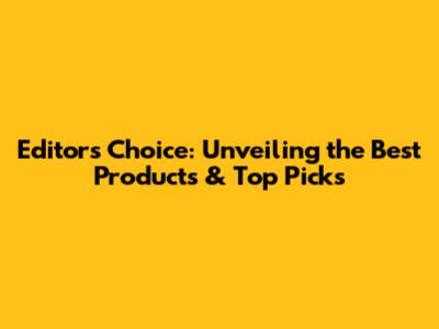 Editor's Choice: Unveiling the Best Products & Top Picks