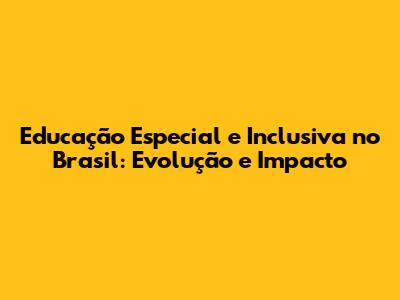 Educação Especial e Inclusiva no Brasil: Evolução e Impacto