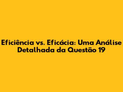 Eficiência vs. Eficácia: Uma Análise Detalhada da Questão 19