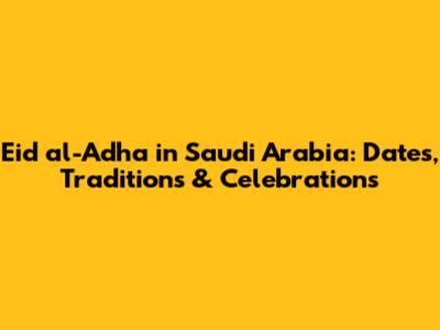 Eid al-Adha in Saudi Arabia: Dates, Traditions & Celebrations
