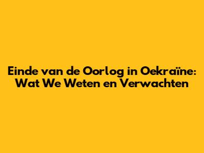 Einde van de Oorlog in Oekraïne: Wat We Weten en Verwachten
