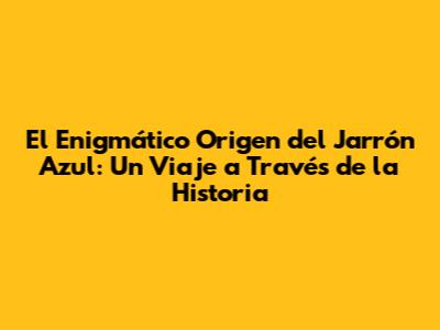 El Enigmático Origen del 'Jarrón Azul': Un Viaje a Través de la Historia