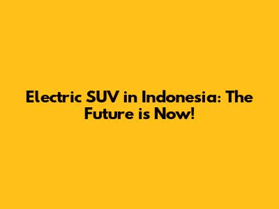 Electric SUV in Indonesia: The Future is Now!