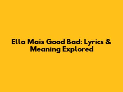 Ella Mai's "Good Bad": Lyrics & Meaning Explored