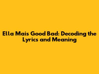Ella Mai's 'Good Bad': Decoding the Lyrics and Meaning