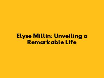 Elyse Millin: Unveiling a Remarkable Life
