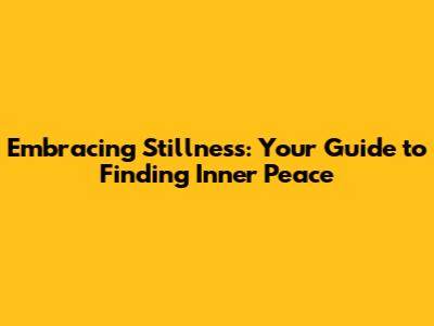 Embracing Stillness: Your Guide to Finding Inner Peace