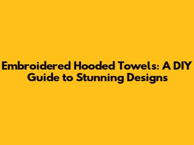 Embroidered Hooded Towels: A DIY Guide to Stunning Designs