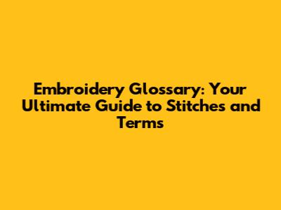 Embroidery Glossary: Your Ultimate Guide to Stitches and Terms