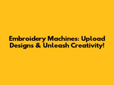 Embroidery Machines: Upload Designs & Unleash Creativity!