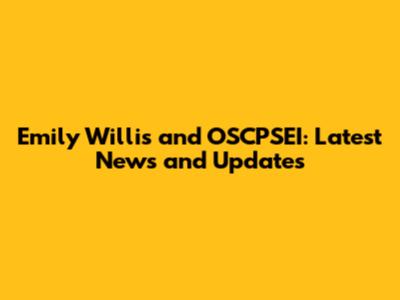 Emily Willis and OSCPSEI: Latest News and Updates