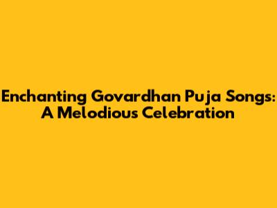 Enchanting Govardhan Puja Songs: A Melodious Celebration