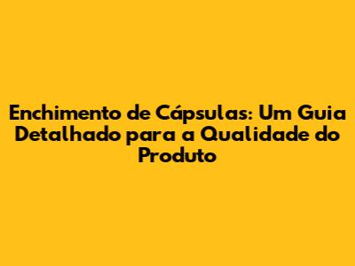 Enchimento de Cápsulas: Um Guia Detalhado para a Qualidade do Produto