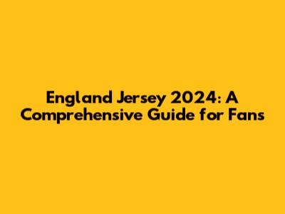 England Jersey 2024: A Comprehensive Guide for Fans